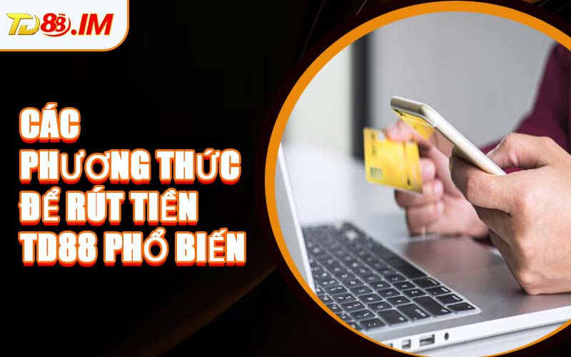 Các Phương Thức Để Rút Tiền TD88 Phổ Biến
