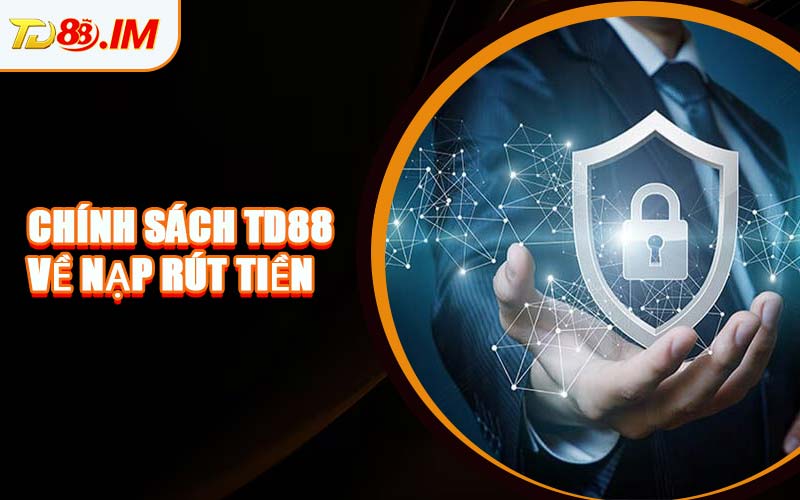 Chính Sách TD88 Về Nạp Rút Tiền