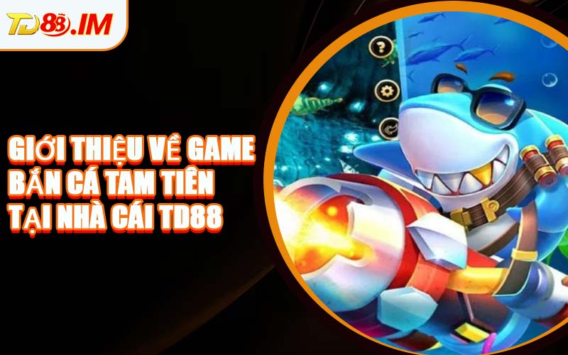 Giới Thiệu Về Game Bắn Cá Tam Tiên Tại Nhà Cái TD88