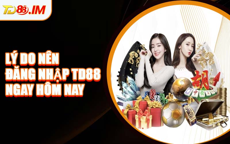 Lý Do Nên Đăng Nhập TD88 Ngay Hôm Nay
