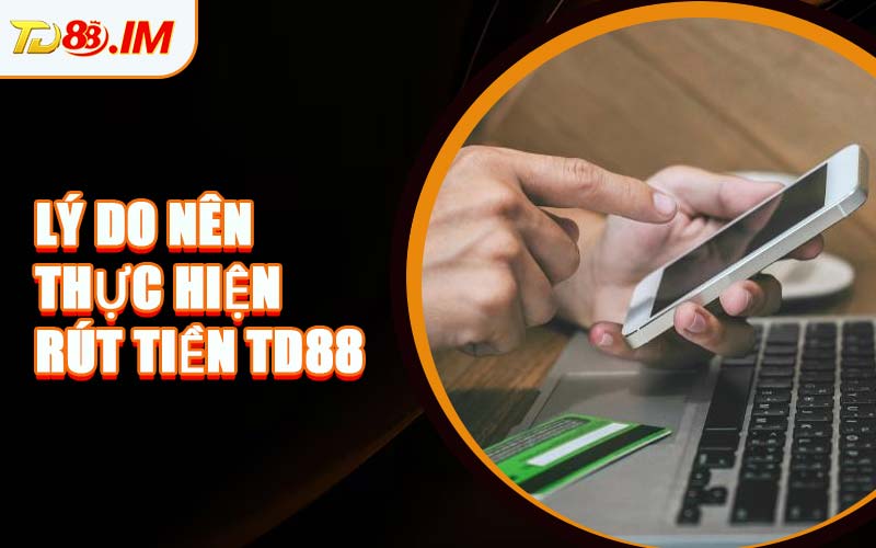 Lý Do Nên Thực Hiện Rút Tiền TD88