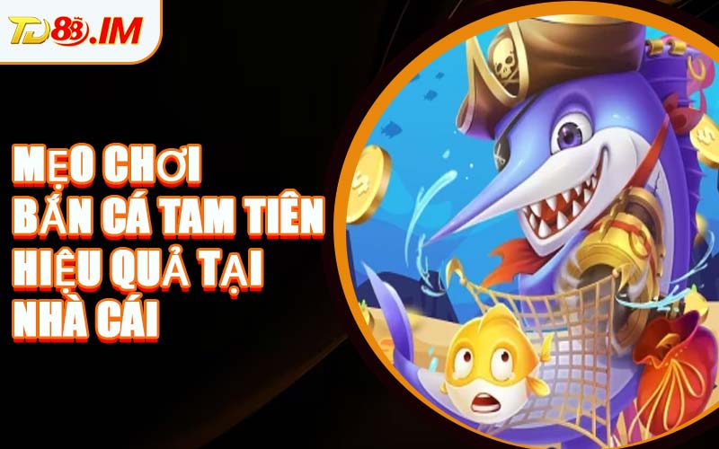 Mẹo Chơi Bắn Cá Tam Tiên Hiệu Quả Tại Nhà Cái