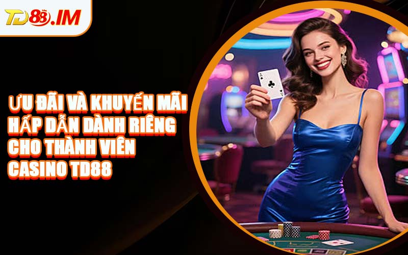 Ưu Đãi Và Khuyến Mãi Hấp Dẫn Dành Riêng Cho Thành Viên Casino TD88